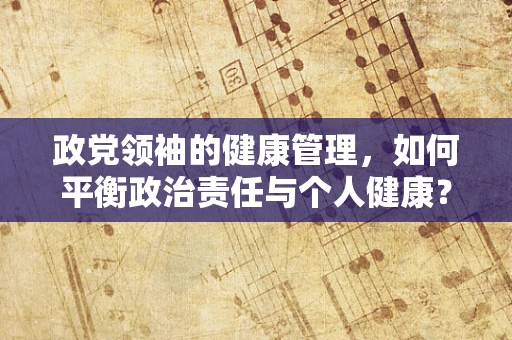 政党领袖的健康管理，如何平衡政治责任与个人健康？