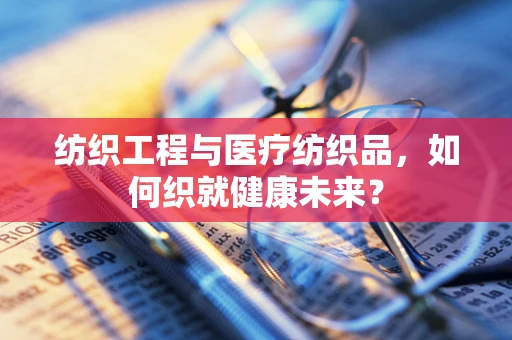 纺织工程与医疗纺织品，如何织就健康未来？