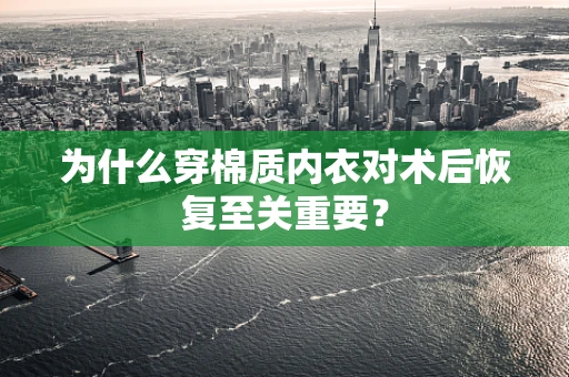 为什么穿棉质内衣对术后恢复至关重要？
