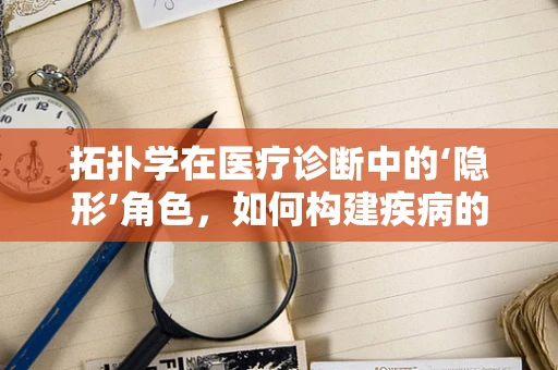 拓扑学在医疗诊断中的‘隐形’角色，如何构建疾病的空间关系网？