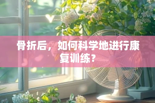 骨折后，如何科学地进行康复训练？