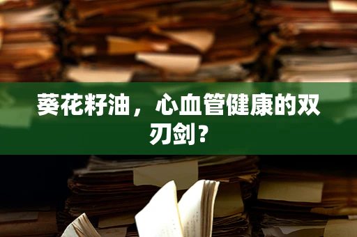 葵花籽油，心血管健康的双刃剑？