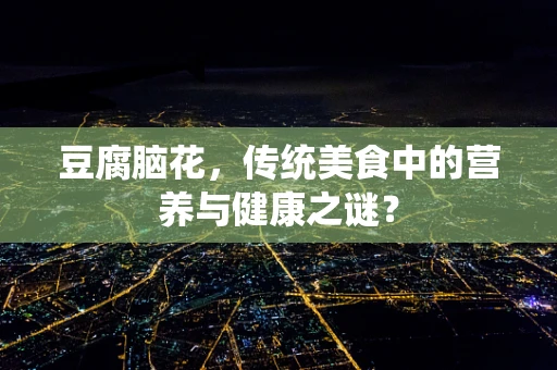 豆腐脑花，传统美食中的营养与健康之谜？