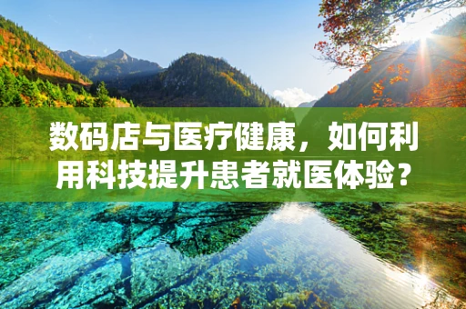 数码店与医疗健康，如何利用科技提升患者就医体验？