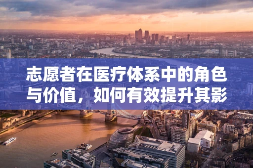 志愿者在医疗体系中的角色与价值，如何有效提升其影响力？