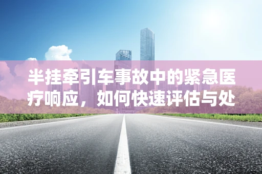 半挂牵引车事故中的紧急医疗响应，如何快速评估与处理？