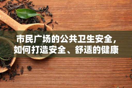 市民广场的公共卫生安全，如何打造安全、舒适的健康空间？