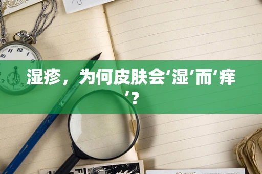 湿疹，为何皮肤会‘湿’而‘痒’？