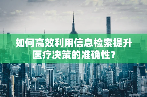 如何高效利用信息检索提升医疗决策的准确性？