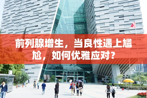 前列腺增生，当良性遇上尴尬，如何优雅应对？