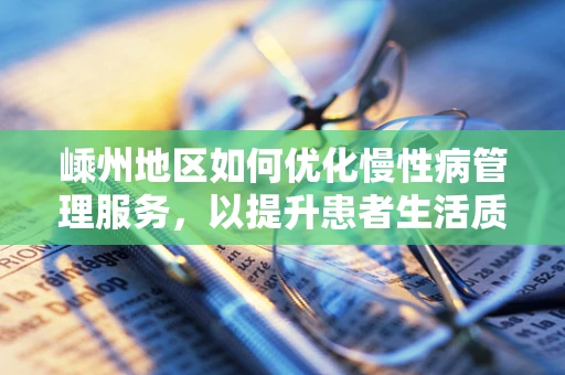 嵊州地区如何优化慢性病管理服务，以提升患者生活质量？