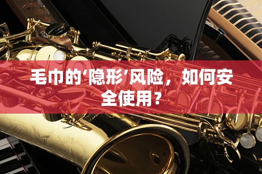 毛巾的‘隐形’风险，如何安全使用？