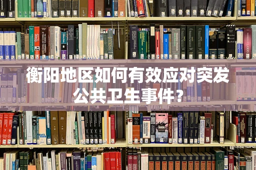 衡阳地区如何有效应对突发公共卫生事件？