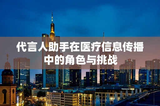 代言人助手在医疗信息传播中的角色与挑战