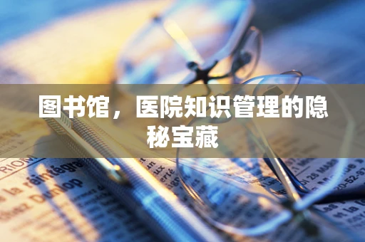图书馆，医院知识管理的隐秘宝藏