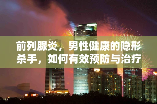 前列腺炎，男性健康的隐形杀手，如何有效预防与治疗？