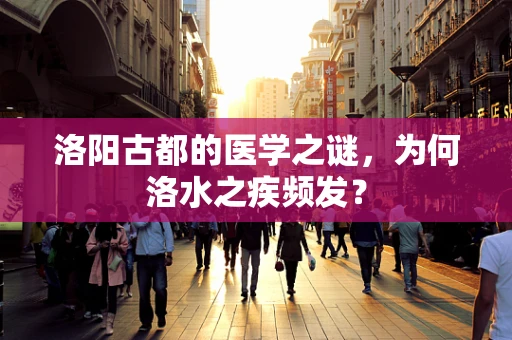 洛阳古都的医学之谜，为何洛水之疾频发？