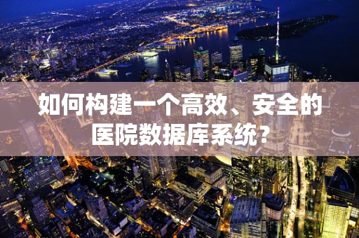 如何构建一个高效、安全的医院数据库系统？