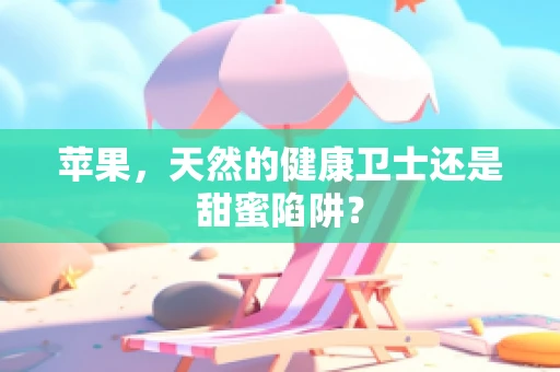 苹果，天然的健康卫士还是甜蜜陷阱？