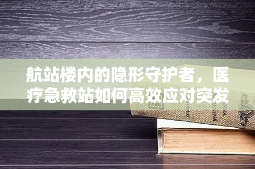 航站楼内的隐形守护者，医疗急救站如何高效应对突发状况？