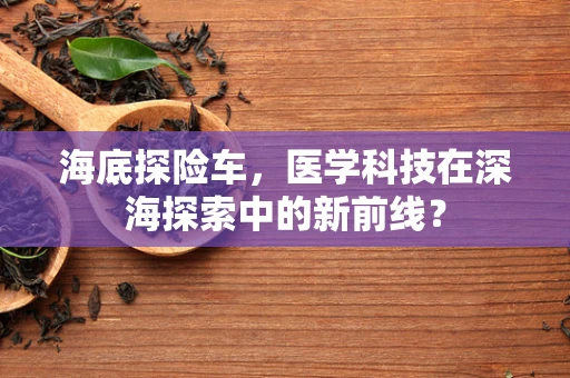 海底探险车，医学科技在深海探索中的新前线？