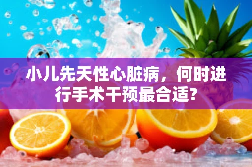 小儿先天性心脏病，何时进行手术干预最合适？