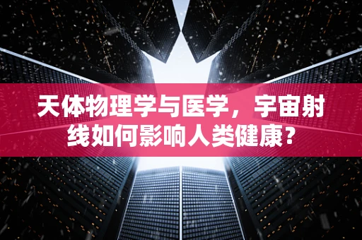 天体物理学与医学，宇宙射线如何影响人类健康？