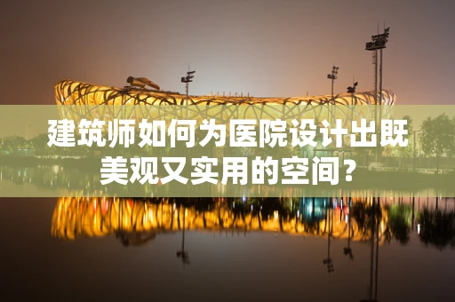 建筑师如何为医院设计出既美观又实用的空间？