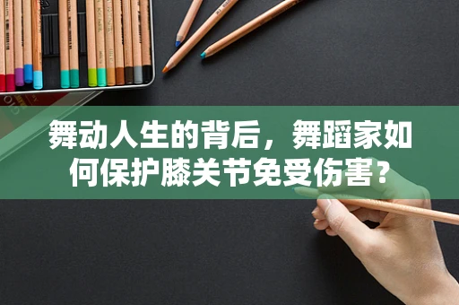舞动人生的背后，舞蹈家如何保护膝关节免受伤害？