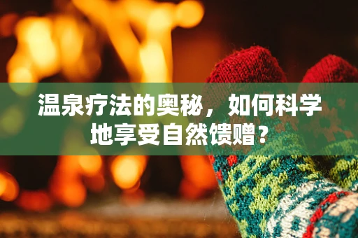 温泉疗法的奥秘，如何科学地享受自然馈赠？