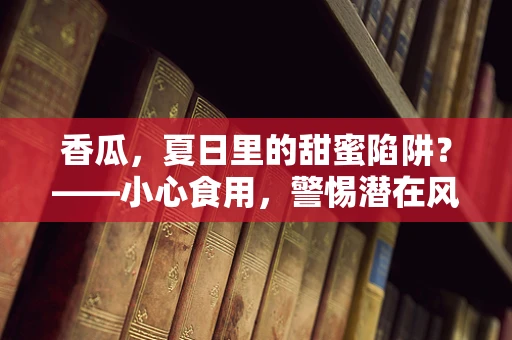 香瓜，夏日里的甜蜜陷阱？——小心食用，警惕潜在风险