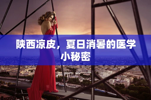 陕西凉皮，夏日消暑的医学小秘密