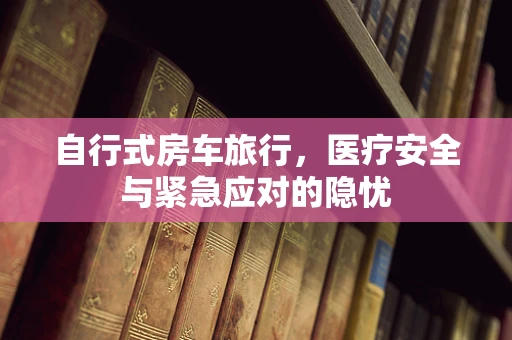 自行式房车旅行，医疗安全与紧急应对的隐忧