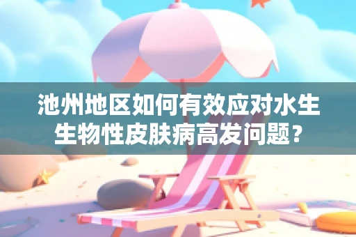 池州地区如何有效应对水生生物性皮肤病高发问题？