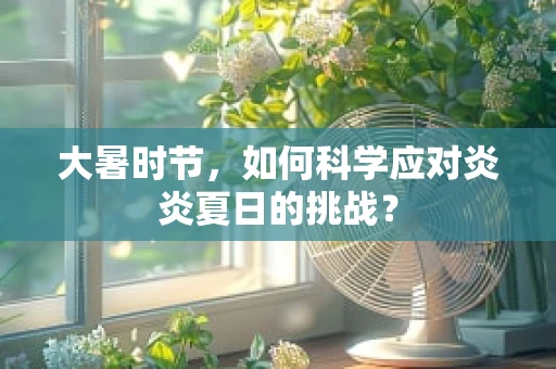 大暑时节，如何科学应对炎炎夏日的挑战？