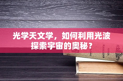 光学天文学，如何利用光波探索宇宙的奥秘？