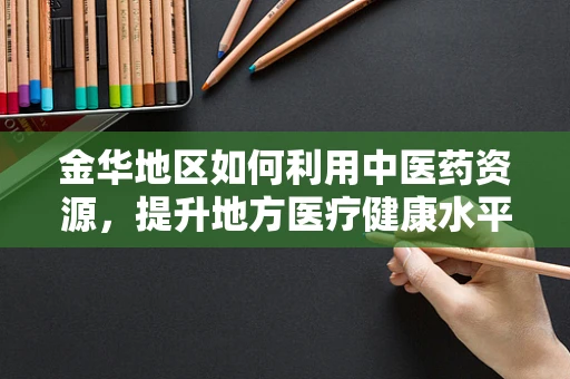 金华地区如何利用中医药资源，提升地方医疗健康水平？