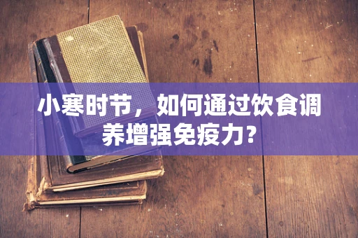 小寒时节，如何通过饮食调养增强免疫力？