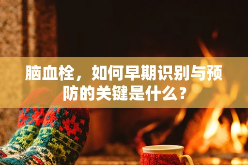脑血栓，如何早期识别与预防的关键是什么？