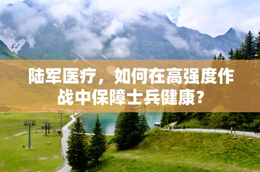 陆军医疗，如何在高强度作战中保障士兵健康？