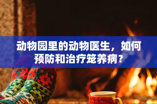 动物园里的动物医生，如何预防和治疗笼养病？