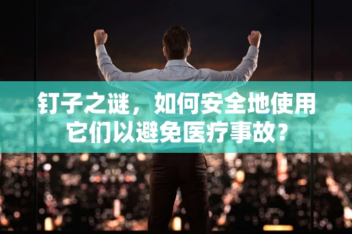钉子之谜，如何安全地使用它们以避免医疗事故？