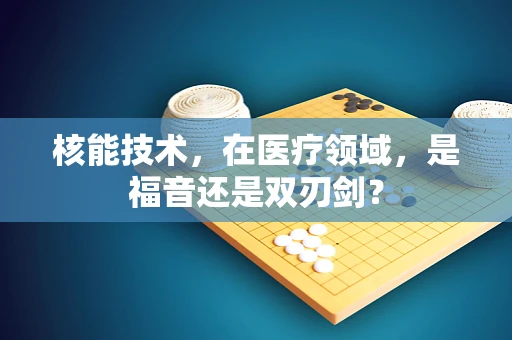 核能技术，在医疗领域，是福音还是双刃剑？