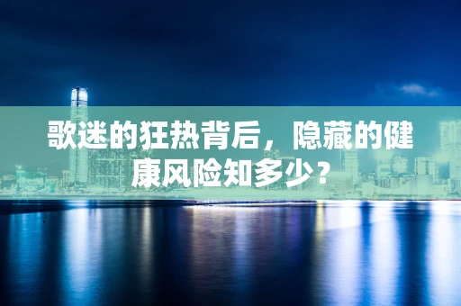 歌迷的狂热背后，隐藏的健康风险知多少？