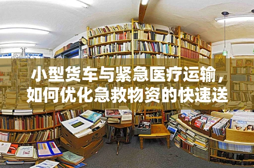 小型货车与紧急医疗运输，如何优化急救物资的快速送达？