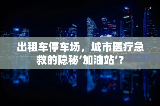 出租车停车场，城市医疗急救的隐秘‘加油站’？