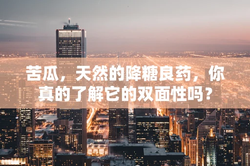 苦瓜，天然的降糖良药，你真的了解它的双面性吗？