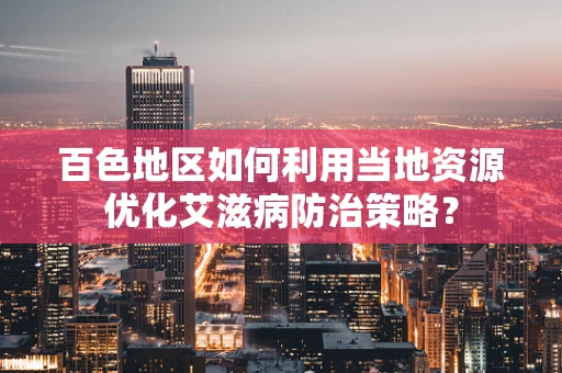 百色地区如何利用当地资源优化艾滋病防治策略？