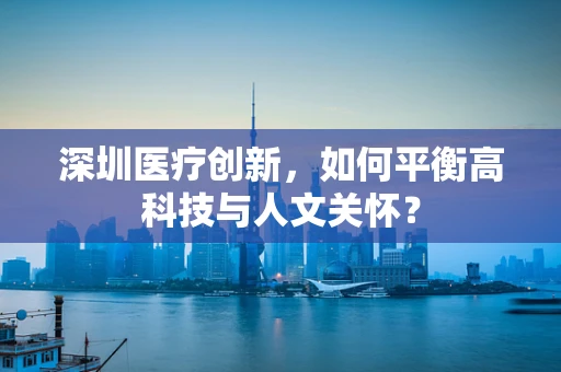 深圳医疗创新，如何平衡高科技与人文关怀？