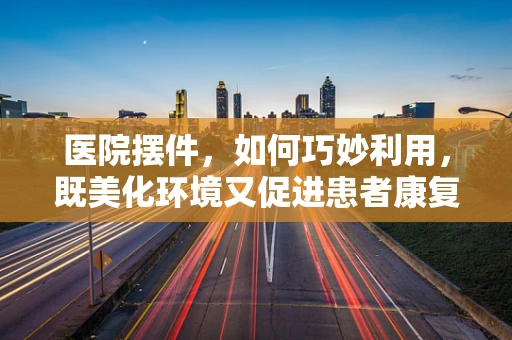 医院摆件，如何巧妙利用，既美化环境又促进患者康复？